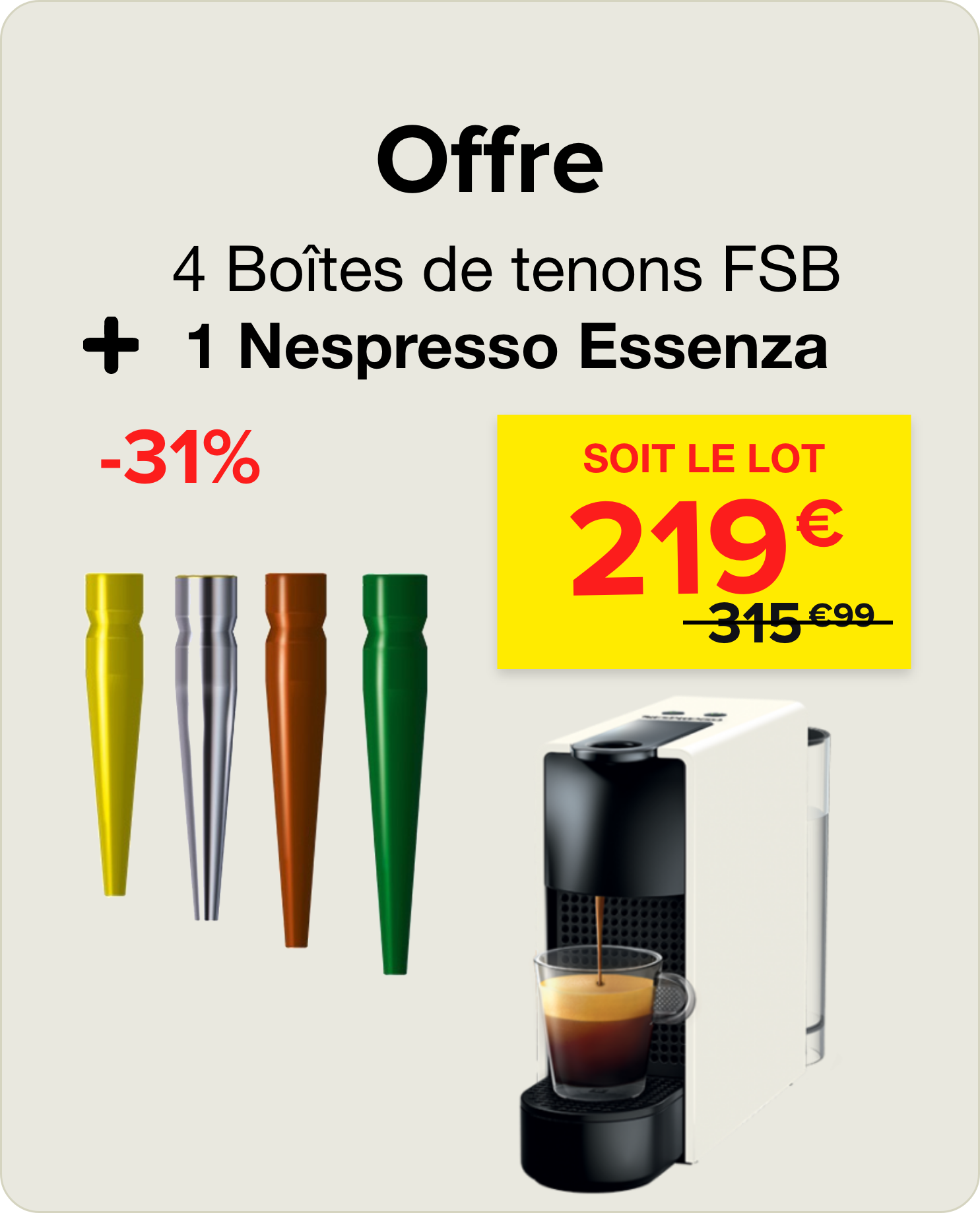 4 Boîtes de tenons (FSB INNOVATION) + 1 Nespresso Essenza (NESPRESSO)
